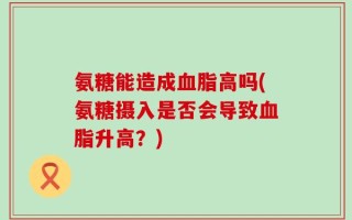 氨糖能造成血脂高吗(氨糖摄入是否会导致血脂升高？)