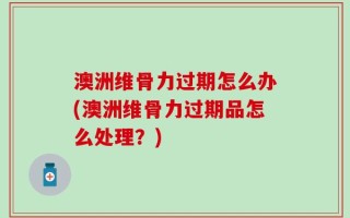 澳洲维骨力过期怎么办(澳洲维骨力过期品怎么处理？)