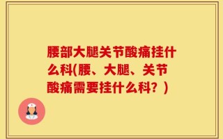 腰部大腿关节酸痛挂什么科(腰、大腿、关节酸痛需要挂什么科？)