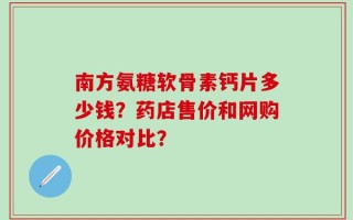 南方氨糖软骨素钙片多少钱？药店售价和网购价格对比？