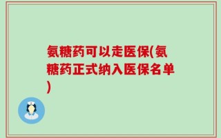 氨糖药可以走医保(氨糖药正式纳入医保名单)