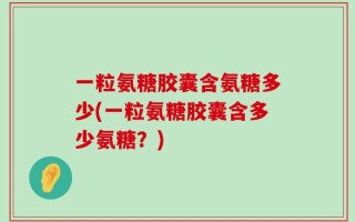 一粒氨糖胶囊含氨糖多少(一粒氨糖胶囊含多少氨糖？)