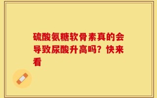 硫酸氨糖软骨素真的会导致尿酸升高吗？快来看