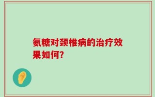 氨糖对颈椎病的治疗效果如何？
