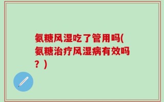 氨糖风湿吃了管用吗(氨糖治疗风湿病有效吗？)
