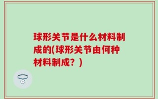 球形关节是什么材料制成的(球形关节由何种材料制成？)