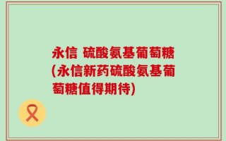 永信 硫酸氨基葡萄糖(永信新药硫酸氨基葡萄糖值得期待)