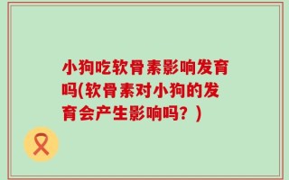 小狗吃软骨素影响发育吗(软骨素对小狗的发育会产生影响吗？)