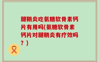 腱鞘炎吃氨糖软骨素钙片有用吗(氨糖软骨素钙片对腱鞘炎有疗效吗？)