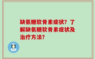 缺氨糖软骨素症状？了解缺氨糖软骨素症状及治疗方法？