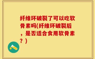 纤维环破裂了可以吃软骨素吗(纤维环破裂后，是否适合食用软骨素？)