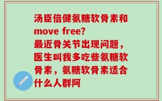 汤臣倍健氨糖软骨素和move free？最近骨关节出现问题，医生叫我多吃些氨糖软骨素，氨糖软骨素适合什么人群阿