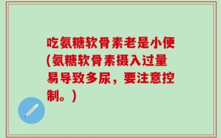 吃氨糖软骨素老是小便(氨糖软骨素摄入过量易导致多尿，要注意控制。)