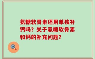 氨糖软骨素还用单独补钙吗？关于氨糖软骨素和钙的补充问题？