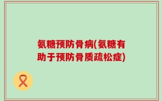 氨糖预防骨病(氨糖有助于预防骨质疏松症)