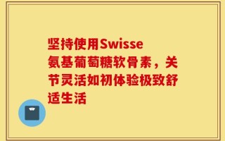 坚持使用Swisse氨基葡萄糖软骨素，关节灵活如初体验极致舒适生活