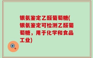 银氨鉴定乙醛葡萄糖(银氨鉴定可检测乙醛葡萄糖，用于化学和食品工业)