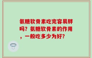 氨糖软骨素吃完容易胖吗？氨糖软骨素的作用，一般吃多少为好？