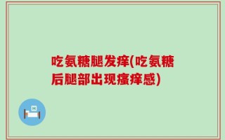 吃氨糖腿发痒(吃氨糖后腿部出现瘙痒感)