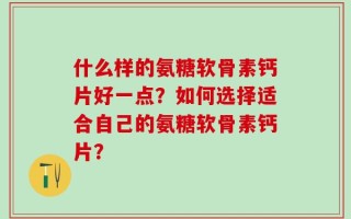 什么样的氨糖软骨素钙片好一点？如何选择适合自己的氨糖软骨素钙片？