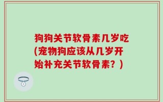 狗狗关节软骨素几岁吃(宠物狗应该从几岁开始补充关节软骨素？)