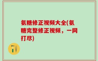 氨糖修正视频大全(氨糖完整修正视频，一网打尽)