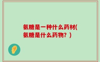 氨糖是一种什么药材(氨糖是什么药物？)