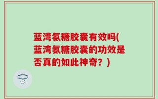 蓝湾氨糖胶囊有效吗(蓝湾氨糖胶囊的功效是否真的如此神奇？)