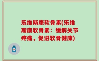 乐维斯康软骨素(乐维斯康软骨素：缓解关节疼痛，促进软骨健康)