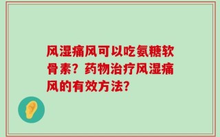风湿痛风可以吃氨糖软骨素？药物治疗风湿痛风的有效方法？