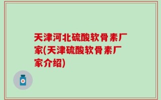 天津河北硫酸软骨素厂家(天津硫酸软骨素厂家介绍)