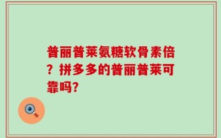普丽普莱氨糖软骨素倍？拼多多的普丽普莱可靠吗？