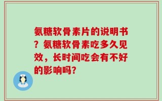 氨糖软骨素片的说明书？氨糖软骨素吃多久见效，长时间吃会有不好的影响吗？