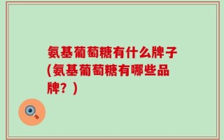 氨基葡萄糖有什么牌子(氨基葡萄糖有哪些品牌？)