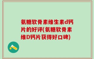 氨糖软骨素维生素d钙片的好评(氨糖软骨素维D钙片获得好口碑)