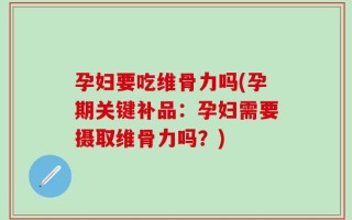 孕妇要吃维骨力吗(孕期关键补品：孕妇需要摄取维骨力吗？)
