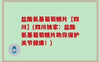 盐酸氨基葡萄糖片【四川】(四川独家：盐酸氨基葡萄糖片助你保护关节健康！)