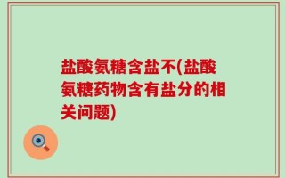 盐酸氨糖含盐不(盐酸氨糖药物含有盐分的相关问题)