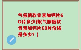 气氨糖软骨素加钙片6O片多少钱(气胺糖软骨素加钙片60片价格是多少？)