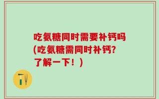 吃氨糖同时需要补钙吗(吃氨糖需同时补钙？了解一下！)