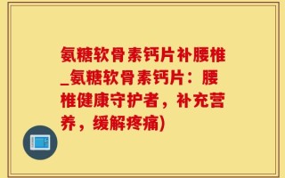 氨糖软骨素钙片补腰椎_氨糖软骨素钙片：腰椎健康守护者，补充营养，缓解疼痛)
