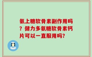 氨上糖软骨素副作用吗？健力多氨糖软骨素钙片可以一直服用吗？
