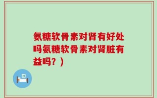 氨糖软骨素对肾有好处吗氨糖软骨素对肾脏有益吗？)
