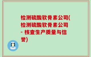 检测硫酸软骨素公司(检测硫酸软骨素公司 - 核查生产质量与信誉)