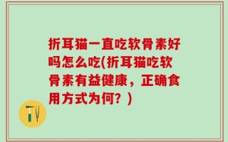 折耳猫一直吃软骨素好吗怎么吃(折耳猫吃软骨素有益健康，正确食用方式为何？)