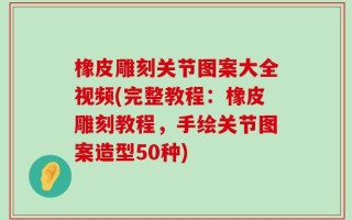 橡皮雕刻关节图案大全视频(完整教程：橡皮雕刻教程，手绘关节图案造型50种)