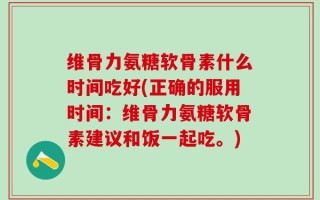 维骨力氨糖软骨素什么时间吃好(正确的服用时间：维骨力氨糖软骨素建议和饭一起吃。)