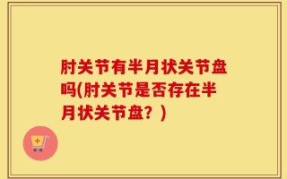 肘关节有半月状关节盘吗(肘关节是否存在半月状关节盘？)