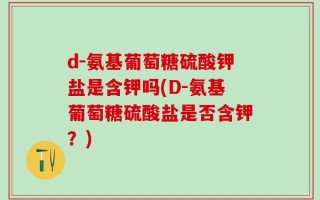 d-氨基葡萄糖硫酸钾盐是含钾吗(D-氨基葡萄糖硫酸盐是否含钾？)