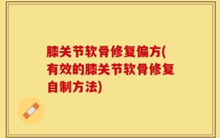 膝关节软骨修复偏方(有效的膝关节软骨修复自制方法)